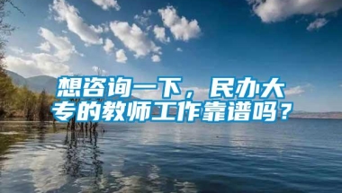 想咨询一下，民办大专的教师工作靠谱吗？