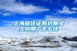 上海居住证有效期多久到期了怎么续