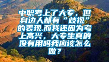 中职考上了大专，但身边人都有“歧视”的表现.而我还因为考上高兴，大专生真的没有用吗我应该怎么做？