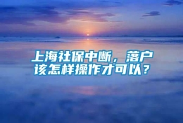 上海社保中断，落户该怎样操作才可以？