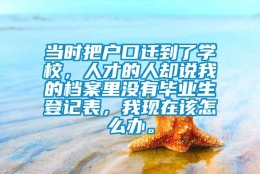 当时把户口迁到了学校，人才的人却说我的档案里没有毕业生登记表，我现在该怎么办。