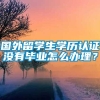 国外留学生学历认证没有毕业怎么办理？