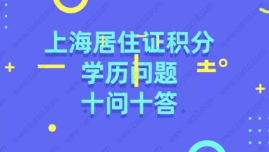 上海居住证积分办理申请学历问题十问十答!非户籍赶紧来看看!