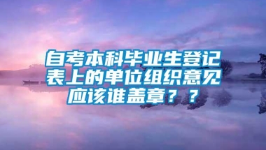 自考本科毕业生登记表上的单位组织意见应该谁盖章？？