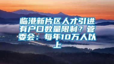 临港新片区人才引进有户口数量限制？管委会：每年10万人以上