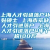 上海人才引进落户补贴硕士 上海市紧缺人才引进落户 上海人才引进落户4年个税100万