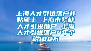 上海人才引进落户补贴硕士 上海市紧缺人才引进落户 上海人才引进落户4年个税100万