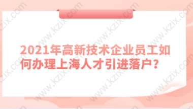 2021年高新技术企业员工如何办理上海人才引进落户？