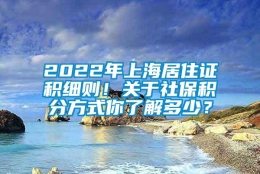 2022年上海居住证积细则！关于社保积分方式你了解多少？