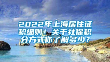 2022年上海居住证积细则！关于社保积分方式你了解多少？