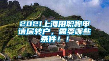 2021上海用职称申请居转户，需要哪些条件！！