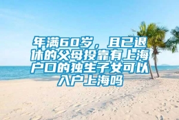 年满60岁，且已退休的父母投靠有上海户口的独生子女可以入户上海吗