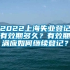 2022上海失业登记有效期多久？有效期满应如何继续登记？