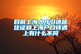 目前上海人才引进居住证和上海户口待遇上有什么不同