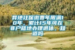 异地社保缴费年限满10年，累计15年可在非户籍地办理退休，知道吗