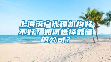 上海落户代理机构好不好？如何选择靠谱的公司？