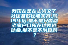 我现在是在上海交了社保基数比老家高,满15年后,是不是只能回老家户口所在地领退休金,那不是不划算啊？