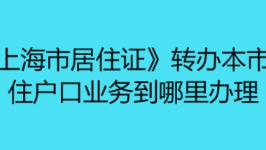 《上海市居住证》转办本市常住户口业务到哪里办理