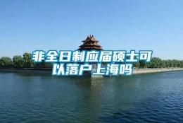 非全日制应届硕士可以落户上海吗