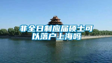 非全日制应届硕士可以落户上海吗