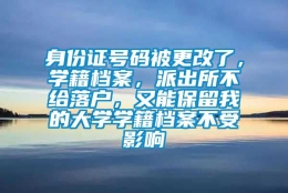 身份证号码被更改了，学籍档案，派出所不给落户，又能保留我的大学学籍档案不受影响