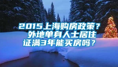 2015上海购房政策？ 外地单身人士居住证满3年能买房吗？