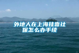 外地人在上海挂靠社保怎么办手续