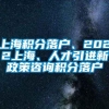 上海积分落户、2022上海、人才引进新政策咨询积分落户