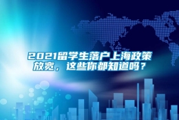 2021留学生落户上海政策放宽，这些你都知道吗？