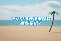 人才引进天津市都有哪些要求？