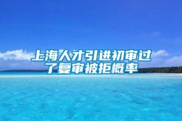 上海人才引进初审过了复审被拒概率