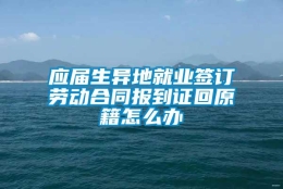 应届生异地就业签订劳动合同报到证回原籍怎么办