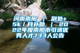 河南南阳 ｜ 副处+5k／月补助 ｜ 2022年度南阳市引进优秀人才733人公告