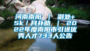 河南南阳 ｜ 副处+5k／月补助 ｜ 2022年度南阳市引进优秀人才733人公告