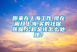 原来在上海工作,现在离开上海,买的社保,医保,公积金该怎么处理？