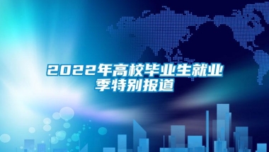 2022年高校毕业生就业季特别报道③