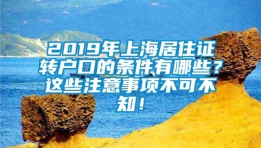 2019年上海居住证转户口的条件有哪些？这些注意事项不可不知！