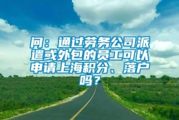 问：通过劳务公司派遣或外包的员工可以申请上海积分、落户吗？