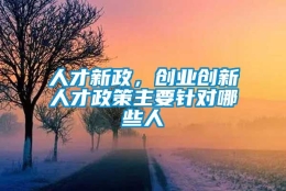 人才新政，创业创新人才政策主要针对哪些人