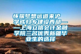 怀揣梦想远道来沪  学成归乡建设西部——上海立信会计金融学院三名优秀新疆毕业生的选择