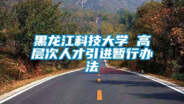 黑龙江科技大学 高层次人才引进暂行办法