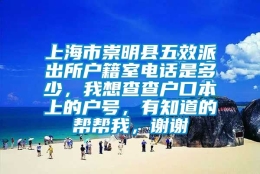 上海市崇明县五效派出所户籍室电话是多少，我想查查户口本上的户号，有知道的帮帮我，谢谢