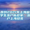 原创2021年上海留学生落户新政策，落户上海放宽