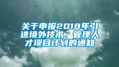 关于申报2018年引进境外技术、管理人才项目计划的通知