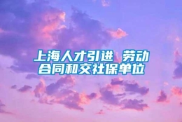 上海人才引进 劳动合同和交社保单位