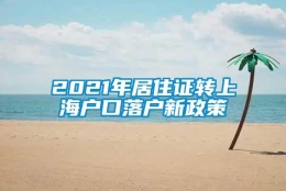 2021年居住证转上海户口落户新政策