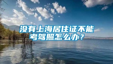 没有上海居住证不能考驾照怎么办？