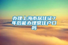 办理上海市居住证7年后能办理常住户口吗