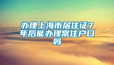 办理上海市居住证7年后能办理常住户口吗