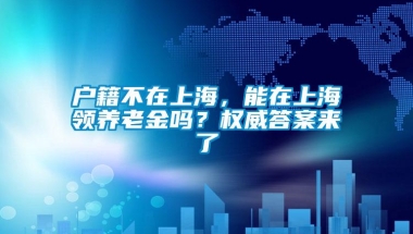 户籍不在上海，能在上海领养老金吗？权威答案来了